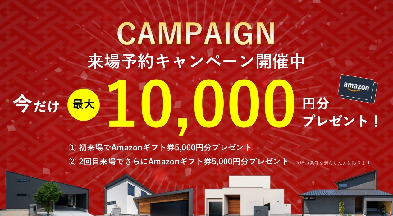 来場予約キャンペーン WEBからの事前予約でアマゾンギフト券 最大10,000円プレゼント ①初来場で5千円分 ②2回目来場でさらに5千円分 来場予約はこちらから