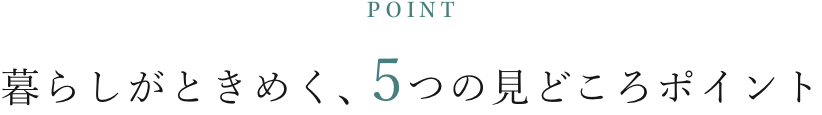 暮らしがときめく､ 5つの見どころポイント